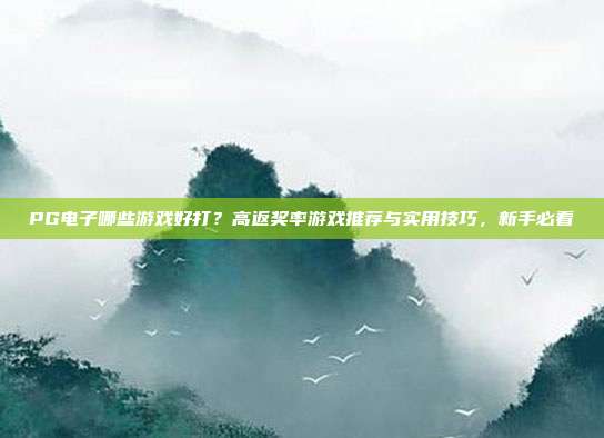 PG电子哪些游戏好打？高返奖率游戏推荐与实用技巧，新手必看