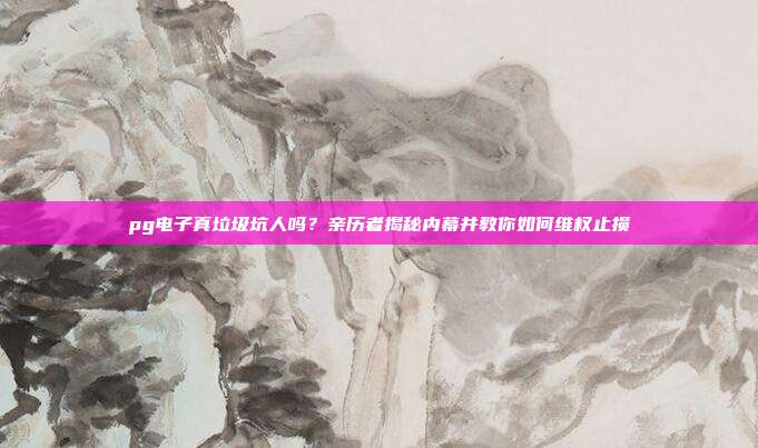 pg电子真垃圾坑人吗?亲历者揭秘内幕并教你如何维权止损