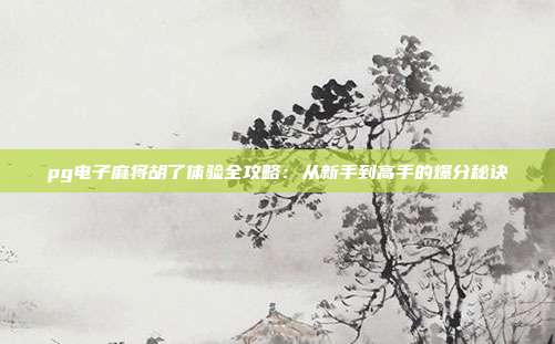 pg电子麻将胡了体验全攻略：从新手到高手的爆分秘诀