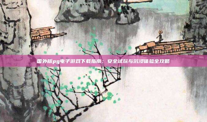 国外版pg电子游戏下载指南：安全试玩与沉浸体验全攻略
