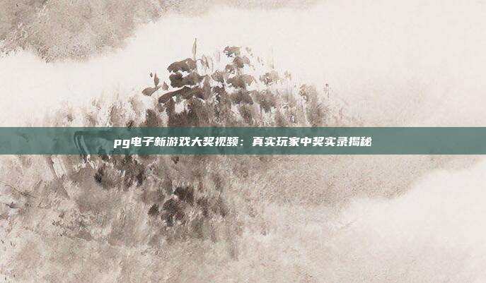 pg电子新游戏大奖视频：真实玩家中奖实录揭秘