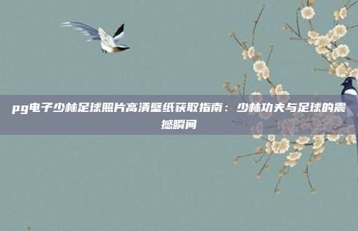 pg电子少林足球照片高清壁纸获取指南:少林功夫与足球的震撼瞬间