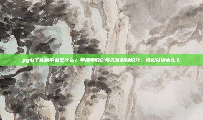 pg电子签到平台是什么？手把手教你每天签到赚积分，轻松兑换京东卡