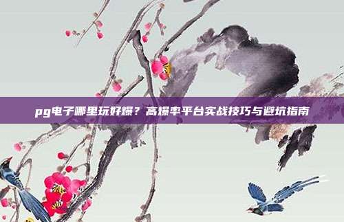 pg电子哪里玩好爆？高爆率平台实战技巧与避坑指南