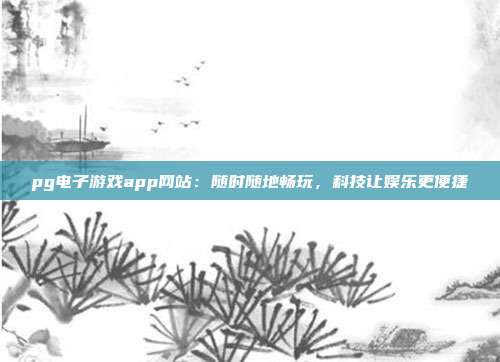 pg电子游戏app网站：随时随地畅玩，科技让娱乐更便捷