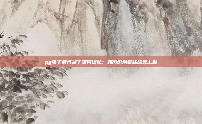 pg电子麻将胡了骗局揭秘：如何识别套路避免上当