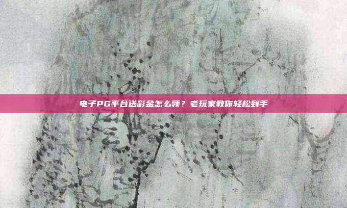 电子PG平台送彩金怎么领?老玩家教你轻松到手