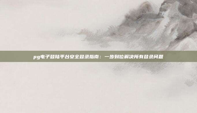 pg电子登陆平台安全登录指南:一步到位解决所有登录问题