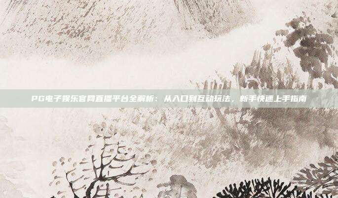 PG电子娱乐官网直播平台全解析：从入口到互动玩法，新手快速上手指南