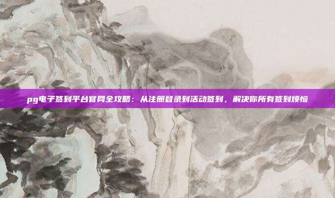 pg电子签到平台官网全攻略：从注册登录到活动签到，解决你所有签到烦恼