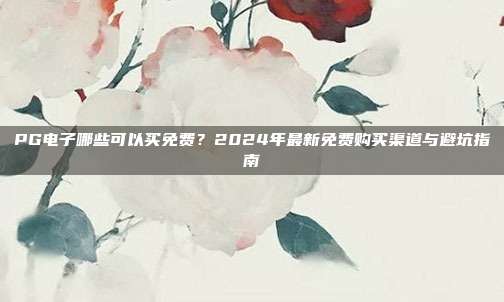 PG电子哪些可以买免费？2024年最新免费购买渠道与避坑指南