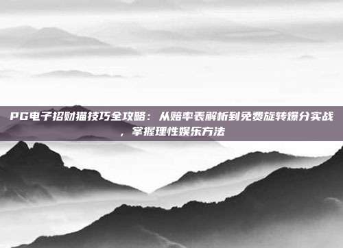 PG电子招财猫技巧全攻略:从赔率表解析到免费旋转爆分实战,掌握理性娱乐方法