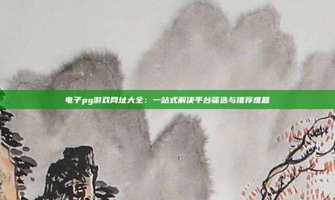电子pg游戏网址大全：一站式解决平台筛选与推荐难题