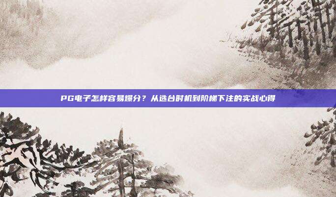 PG电子怎样容易爆分？从选台时机到阶梯下注的实战心得