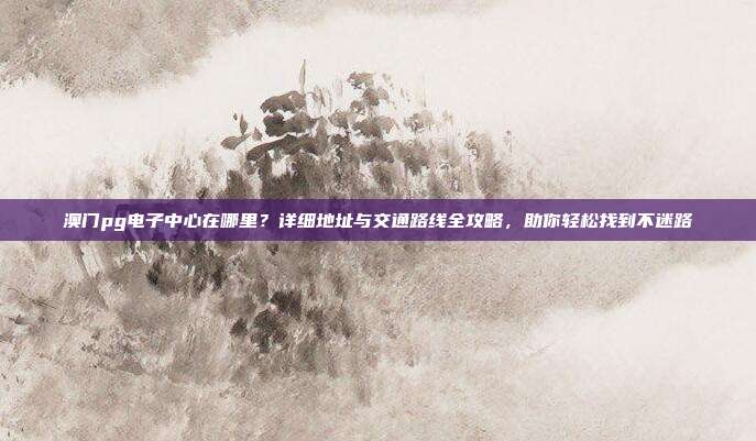 澳门pg电子中心在哪里?详细地址与交通路线全攻略,助你轻松找到不迷路