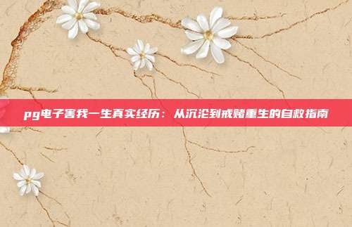 pg电子害我一生真实经历：从沉沦到戒赌重生的自救指南