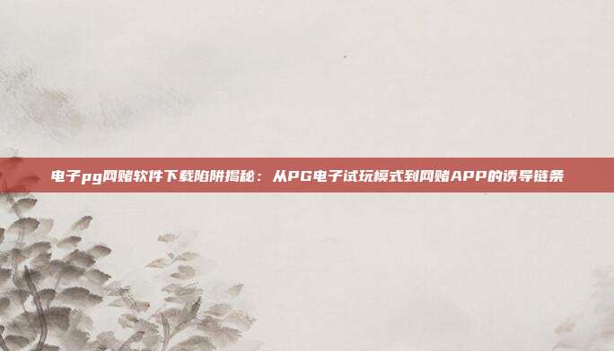 电子pg网赌软件下载陷阱揭秘：从PG电子试玩模式到网赌APP的诱导链条