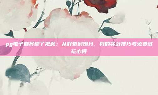 pg电子麻将糊了视频：从好奇到爆分，我的实战技巧与免费试玩心得