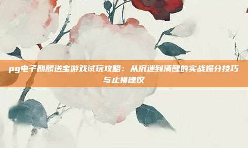 pg电子麒麟送宝游戏试玩攻略:从沉迷到清醒的实战爆分技巧与止损建议