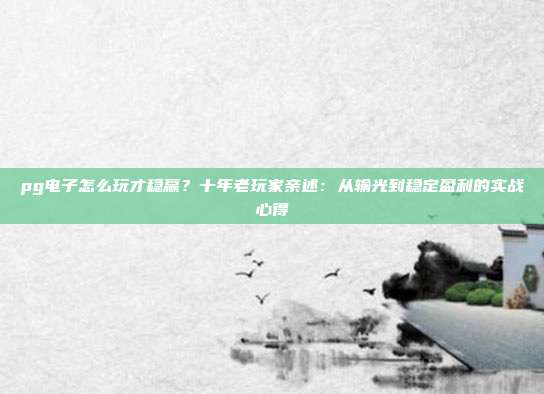 pg电子怎么玩才稳赢？十年老玩家亲述：从输光到稳定盈利的实战心得