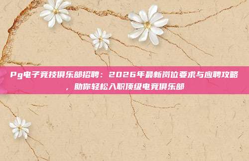 Pg电子竞技俱乐部招聘：2026年最新岗位要求与应聘攻略，助你轻松入职顶级电竞俱乐部
