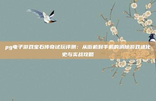 pg电子游戏宝石传奇试玩评测:从街机到手机的消除游戏进化史与实战攻略