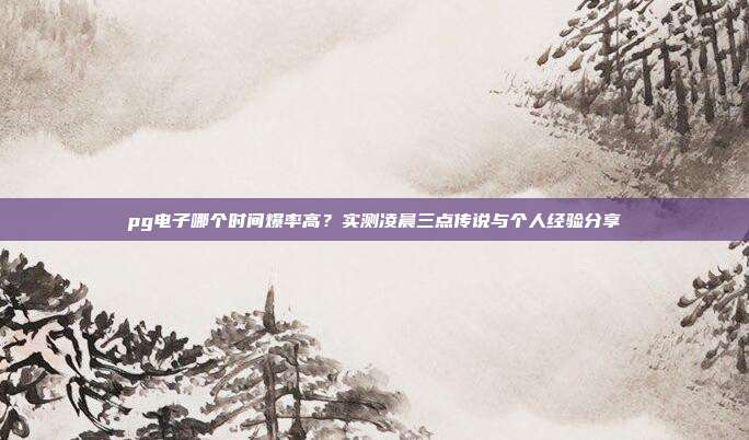 pg电子哪个时间爆率高？实测凌晨三点传说与个人经验分享