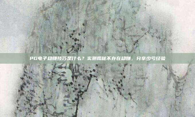 PG电子稳赚技巧是什么？实测揭秘不存在稳赚，分享少亏经验
