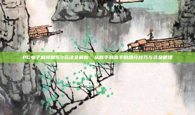 PG电子麻将糊乐2玩法全解析：从新手到高手的爆分技巧与资金管理