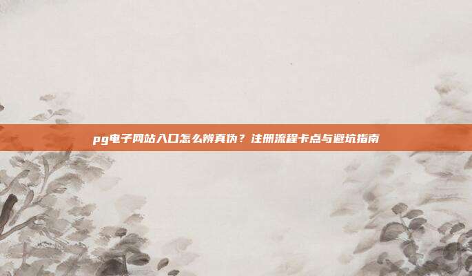 pg电子网站入口怎么辨真伪？注册流程卡点与避坑指南