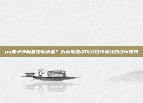 pg电子诈骗套路有哪些？拆解流量诱饵到提现锁死的连环陷阱