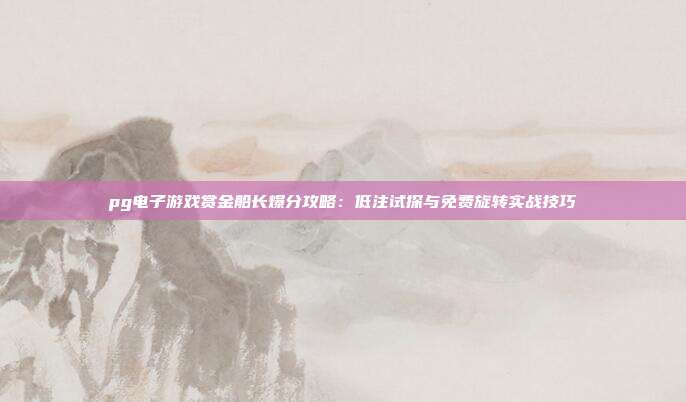 pg电子游戏赏金船长爆分攻略:低注试探与免费旋转实战技巧