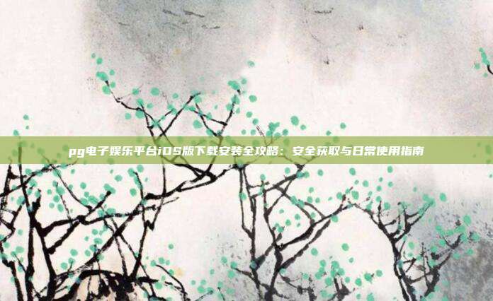 pg电子娱乐平台iOS版下载安装全攻略：安全获取与日常使用指南