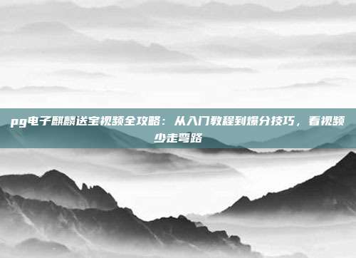 pg电子麒麟送宝视频全攻略:从入门教程到爆分技巧,看视频少走弯路