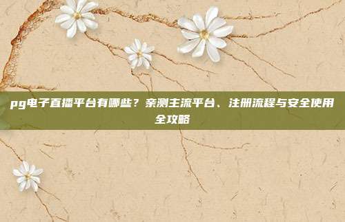 pg电子直播平台有哪些?亲测主流平台、注册流程与安全使用全攻略