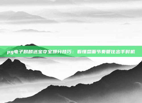 pg电子麒麟送宝夺宝爆分技巧：看懂盘面节奏管住出手时机