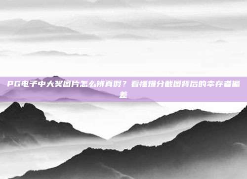 PG电子中大奖图片怎么辨真假？看懂爆分截图背后的幸存者偏差