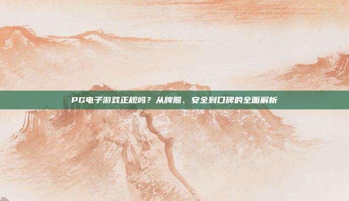 PG电子游戏正规吗？从牌照、安全到口碑的全面解析