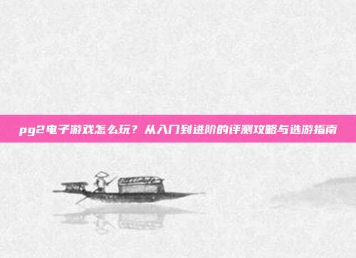 pg2电子游戏怎么玩？从入门到进阶的评测攻略与选游指南