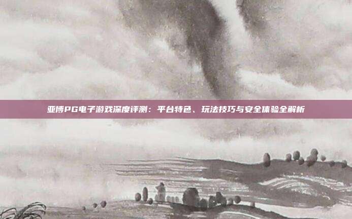 亚博PG电子游戏深度评测：平台特色、玩法技巧与安全体验全解析