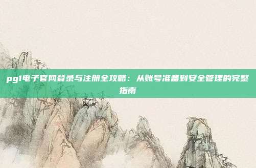 pg1电子官网登录与注册全攻略：从账号准备到安全管理的完整指南