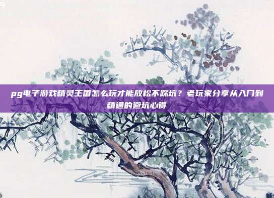 pg电子游戏精灵王国怎么玩才能放松不踩坑？老玩家分享从入门到精通的避坑心得