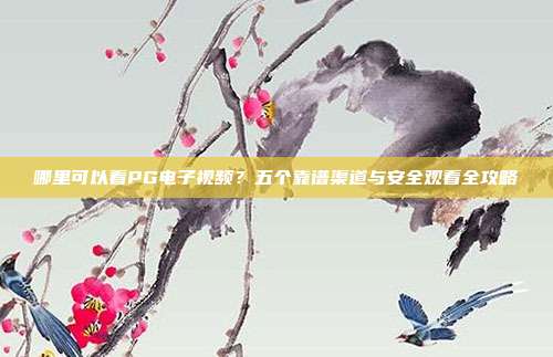哪里可以看PG电子视频？五个靠谱渠道与安全观看全攻略