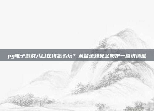 pg电子游戏入口在线怎么玩?从登录到安全防护一篇讲清楚