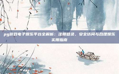pg游戏电子娱乐平台全解析：注册登录、安全访问与合理娱乐实用指南