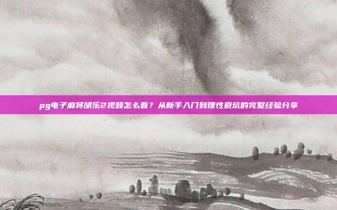 pg电子麻将胡乐2视频怎么看?从新手入门到理性避坑的完整经验分享