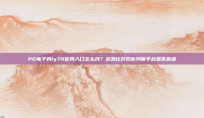 PG电子尚ly79官网入口怎么找？多源比对帮你判断平台是否靠谱