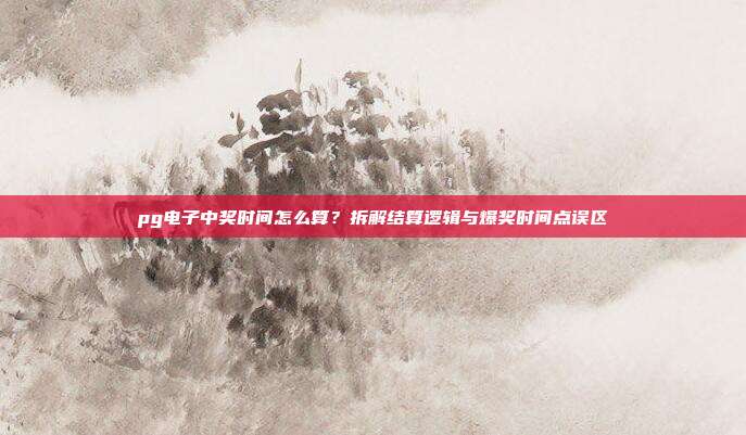 pg电子中奖时间怎么算？拆解结算逻辑与爆奖时间点误区
