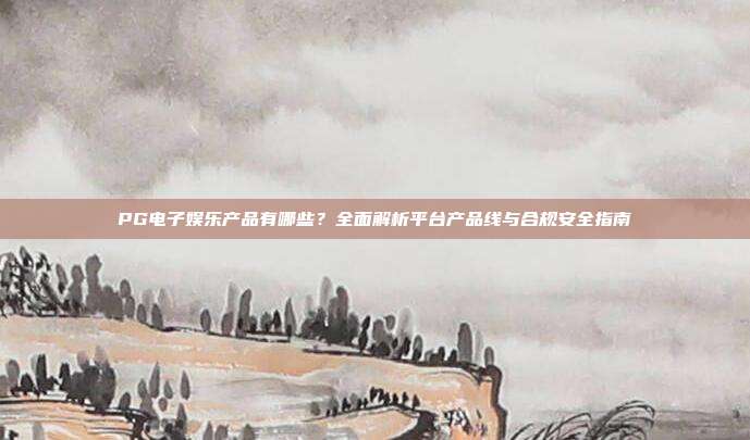 PG电子娱乐产品有哪些？全面解析平台产品线与合规安全指南