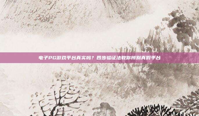 电子PG游戏平台真实吗?四步验证法教你辨别真假平台